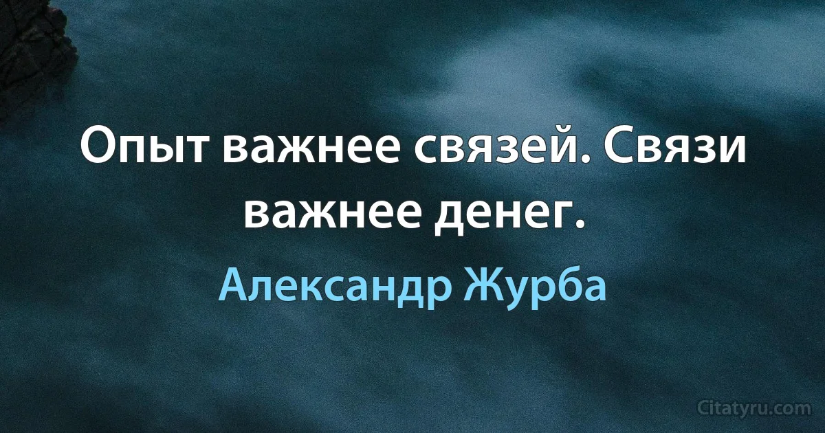 Опыт важнее связей. Связи важнее денег. (Александр Журба)