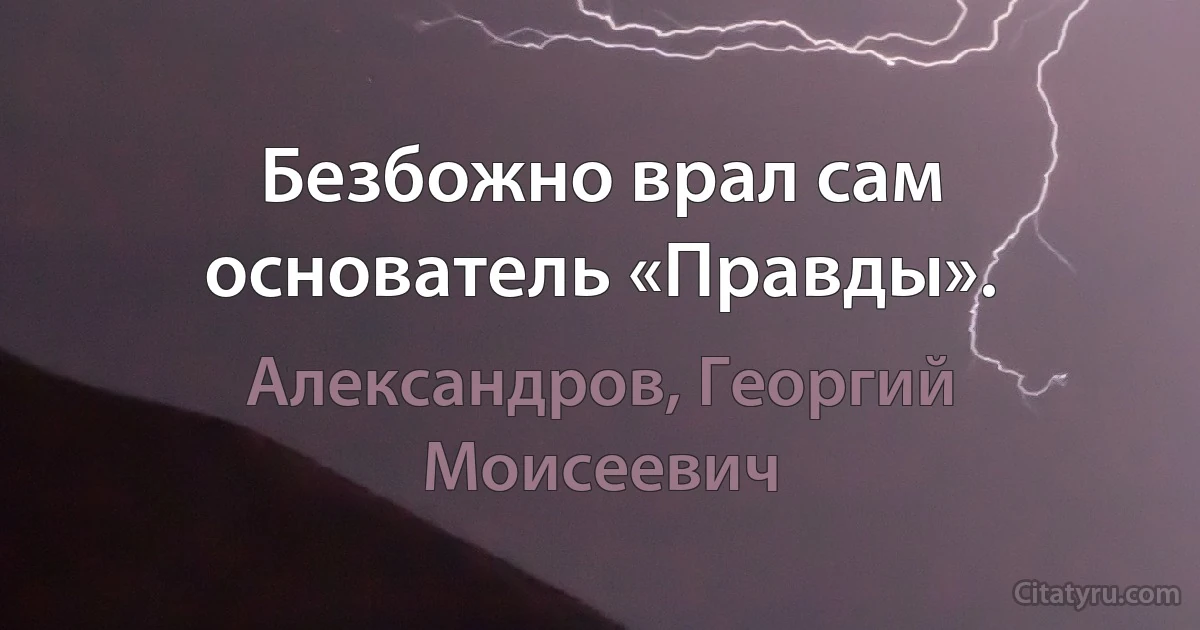 Безбожно врал сам основатель «Правды». (Александров, Георгий Моисеевич)