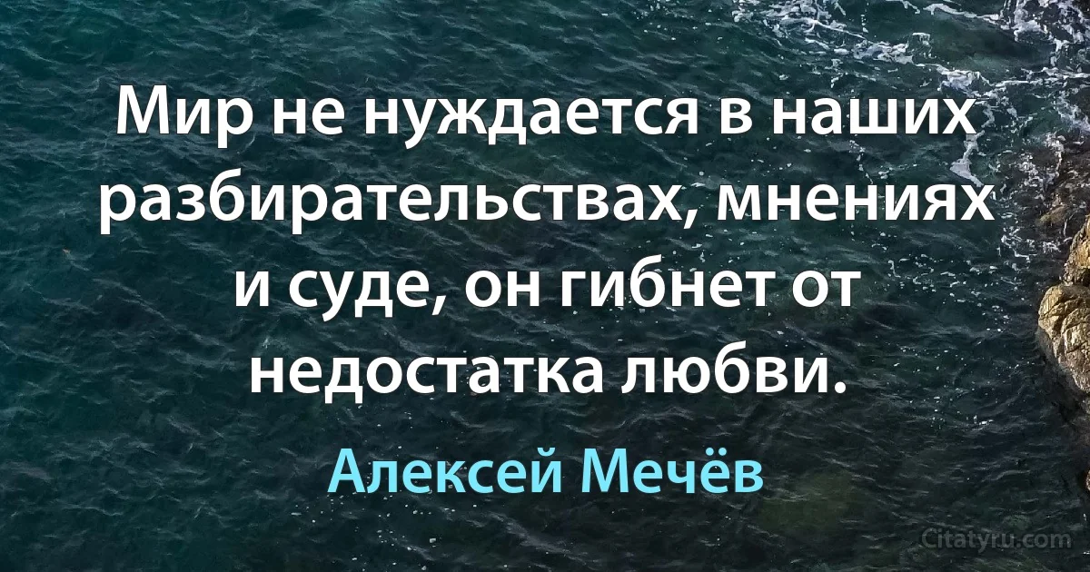 Мир не нуждается в наших разбирательствах, мнениях и суде, он гибнет от недостатка любви. (Алексей Мечёв)