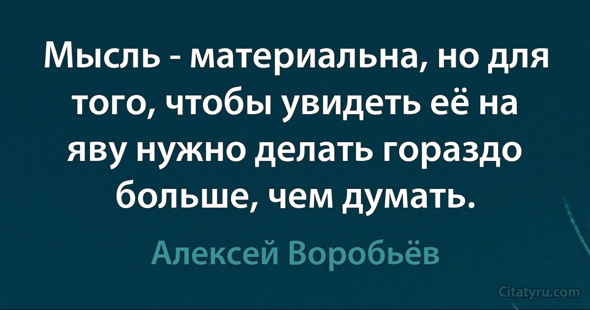 Мысль - материальна, но для того, чтобы увидеть её на яву нужно делать гораздо больше, чем думать. (Алексей Воробьёв)