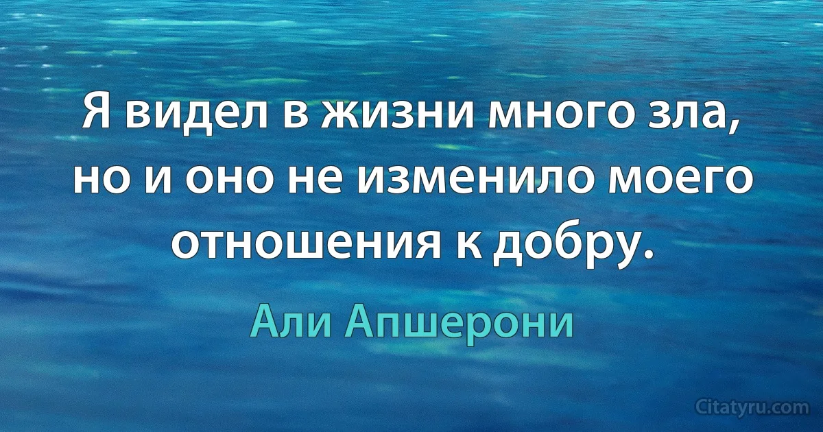 Я видел в жизни много зла, но и оно не изменило моего отношения к добру. (Али Апшерони)