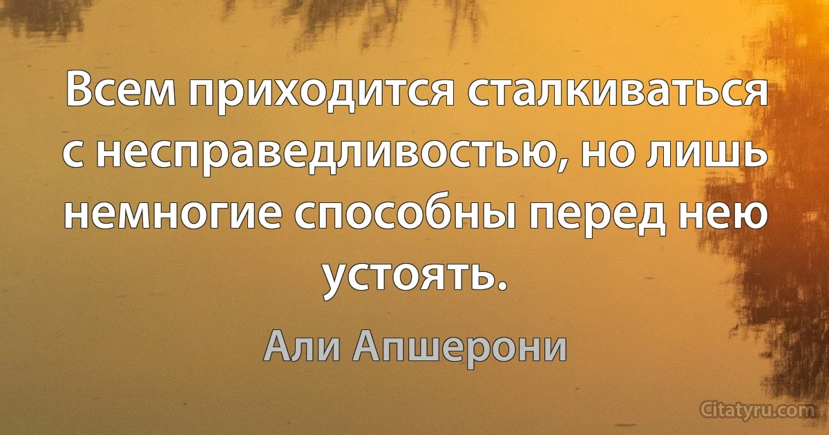 Всем приходится сталкиваться с несправедливостью, но лишь немногие способны перед нею устоять. (Али Апшерони)