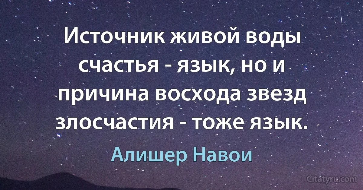 Источник живой воды счастья - язык, но и причина восхода звезд злосчастия - тоже язык. (Алишер Навои)