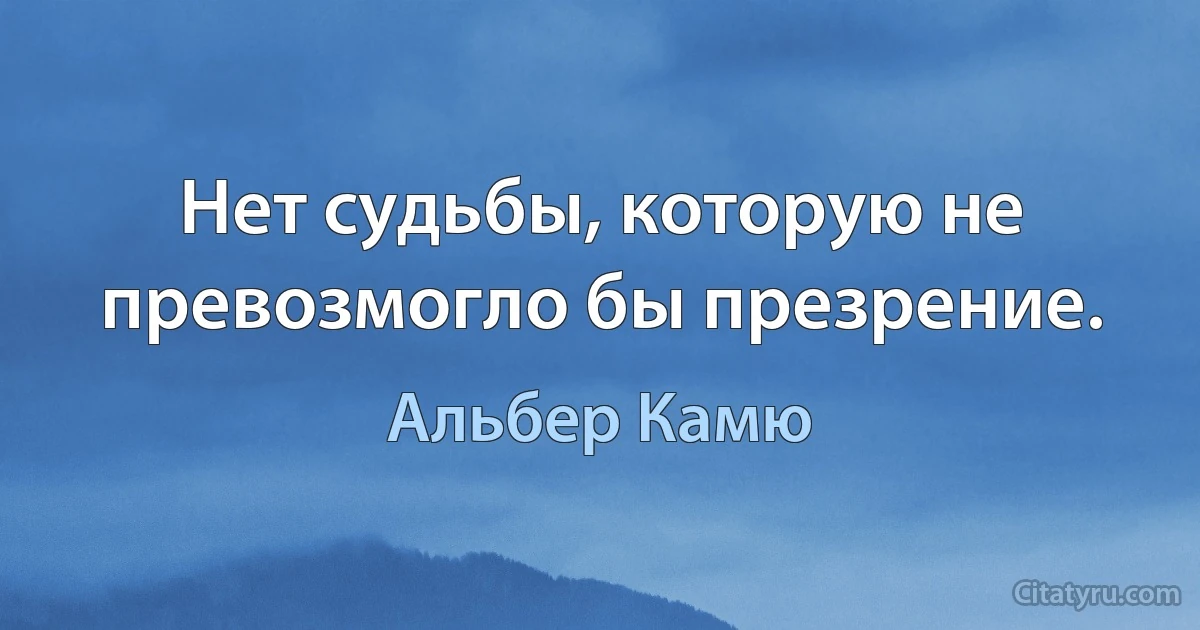 Нет судьбы, которую не превозмогло бы презрение. (Альбер Камю)