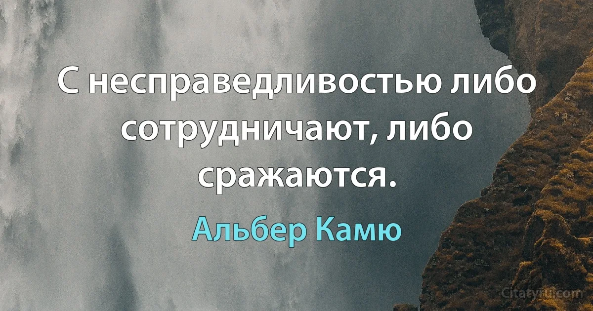 С несправедливостью либо сотрудничают, либо сражаются. (Альбер Камю)