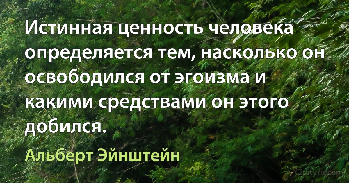 Истинная ценность человека определяется тем, насколько он освободился от эгоизма и какими средствами он этого добился. (Альберт Эйнштейн)