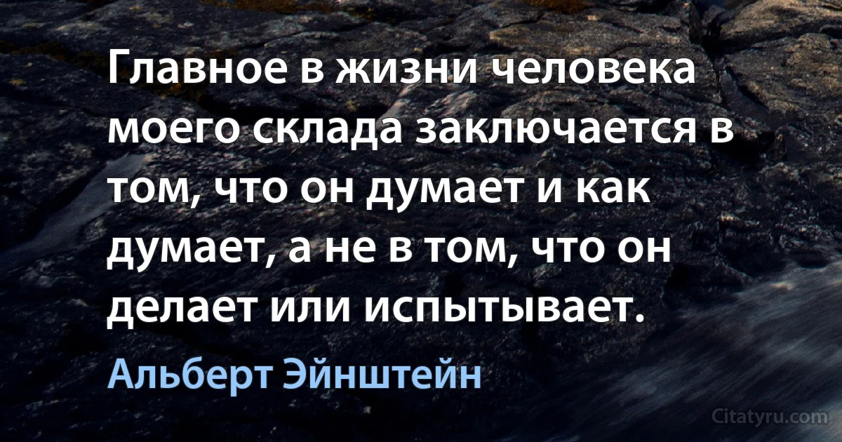 Главное в жизни человека моего склада заключается в том, что он думает и как думает, а не в том, что он делает или испытывает. (Альберт Эйнштейн)