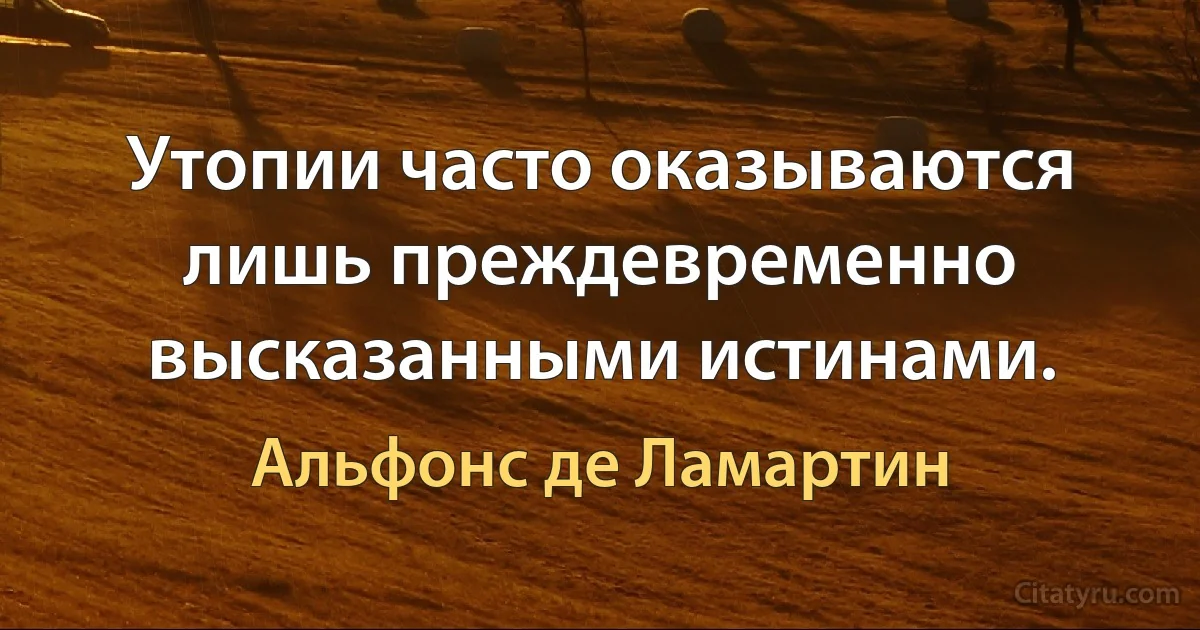 Утопии часто оказываются лишь преждевременно высказанными истинами. (Альфонс де Ламартин)