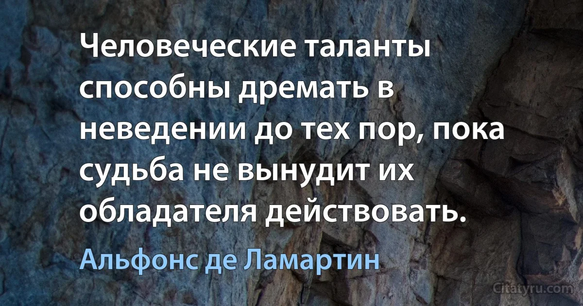 Человеческие таланты способны дремать в неведении до тех пор, пока судьба не вынудит их обладателя действовать. (Альфонс де Ламартин)