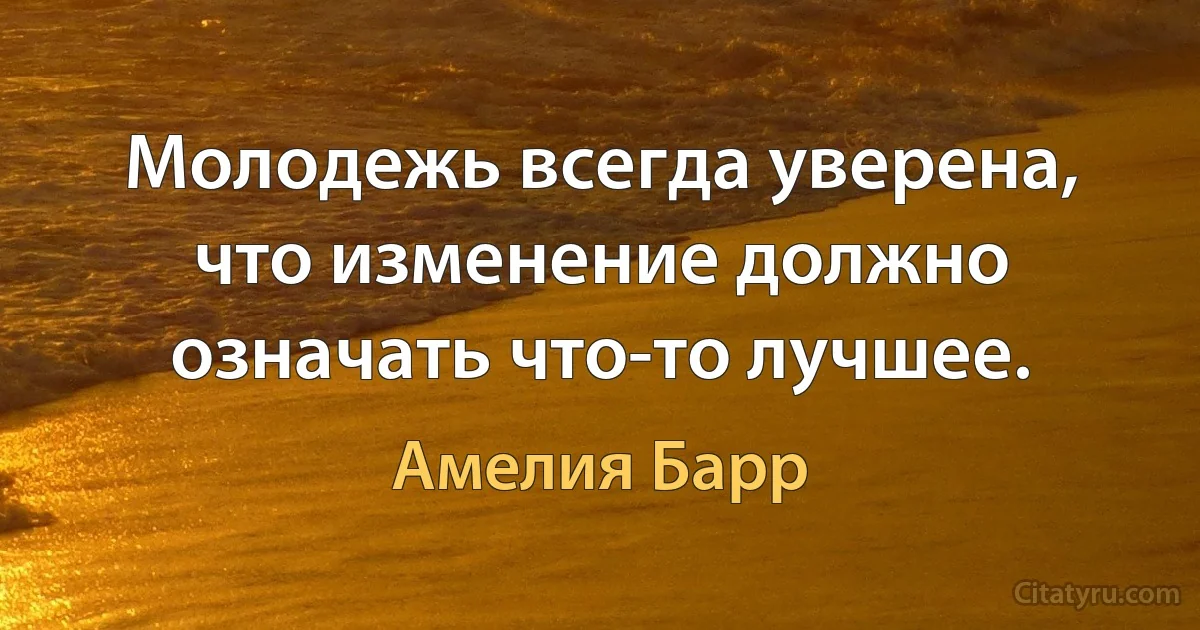 Молодежь всегда уверена, что изменение должно означать что-то лучшее. (Амелия Барр)