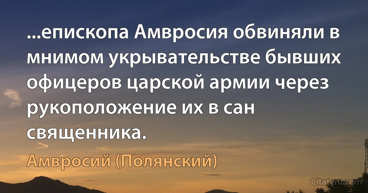 ...епископа Амвросия обвиняли в мнимом укрывательстве бывших офицеров царской армии через рукоположение их в сан священника. (Амвросий (Полянский))