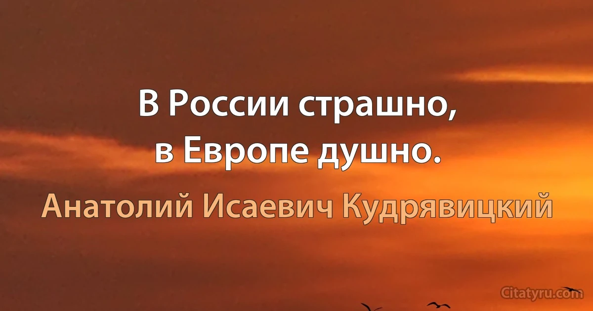 В России страшно,
в Европе душно. (Анатолий Исаевич Кудрявицкий)