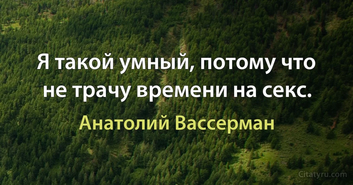 Я такой умный, потому что не трачу времени на секс. (Анатолий Вассерман)