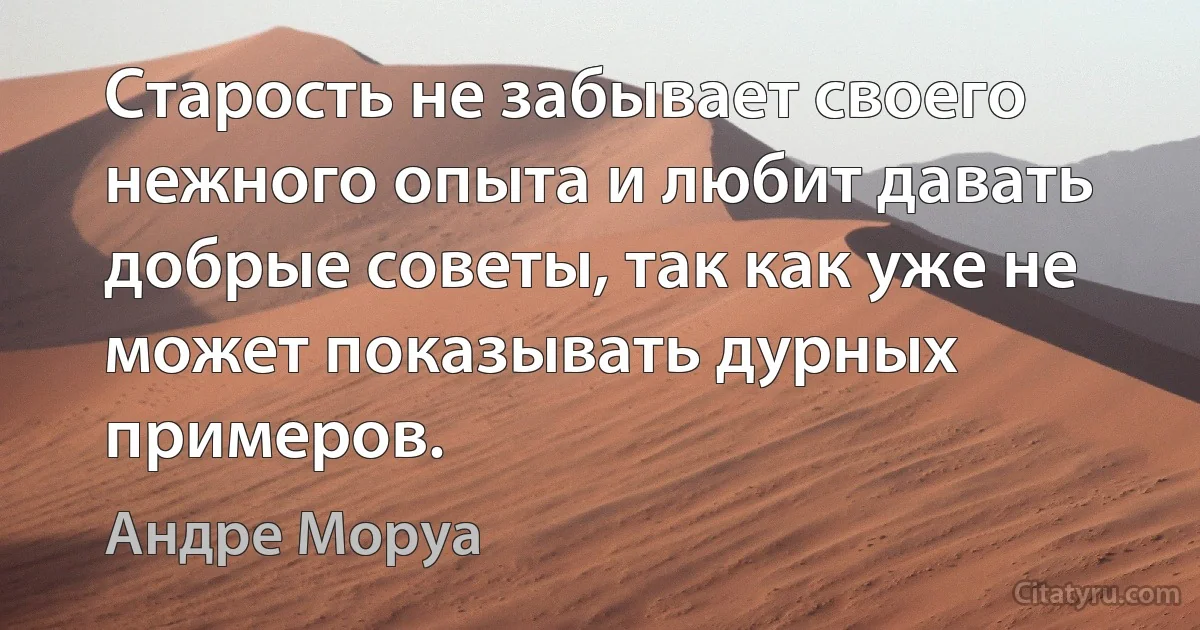 Старость не забывает своего нежного опыта и любит давать добрые советы, так как уже не может показывать дурных примеров. (Андре Моруа)