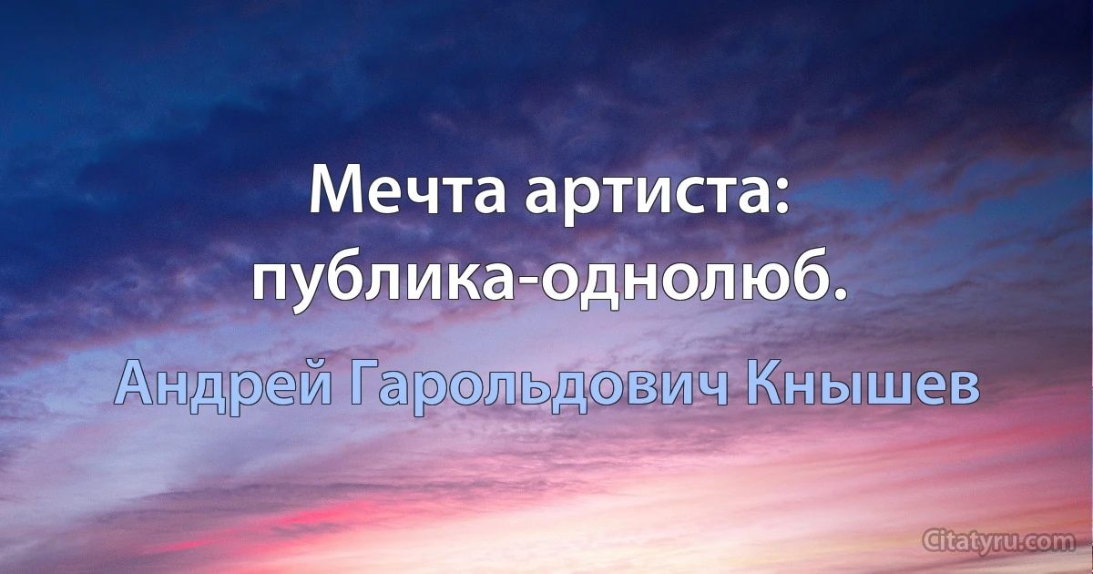 Мечта артиста: публика-однолюб. (Андрей Гарольдович Кнышев)