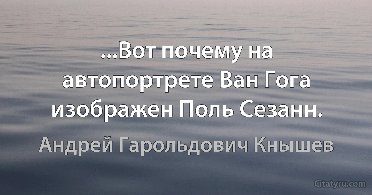 ...Вот почему на автопортрете Ван Гога изображен Поль Сезанн. (Андрей Гарольдович Кнышев)