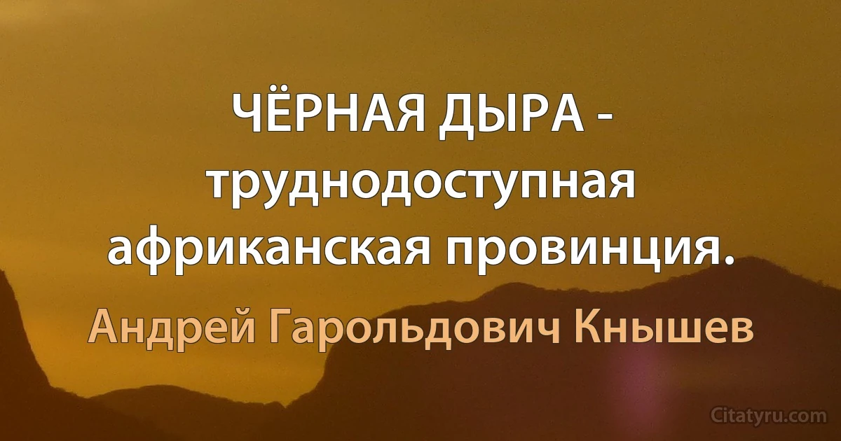 ЧЁРНАЯ ДЫРА - труднодоступная африканская провинция. (Андрей Гарольдович Кнышев)