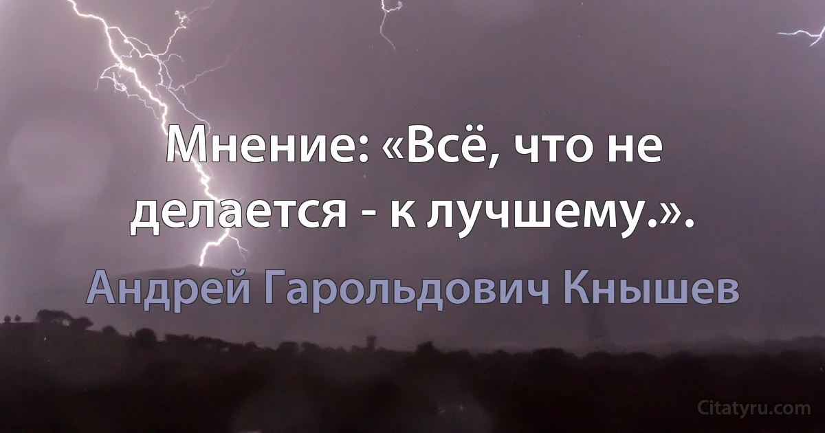 Мнение: «Всё, что не делается - к лучшему.». (Андрей Гарольдович Кнышев)