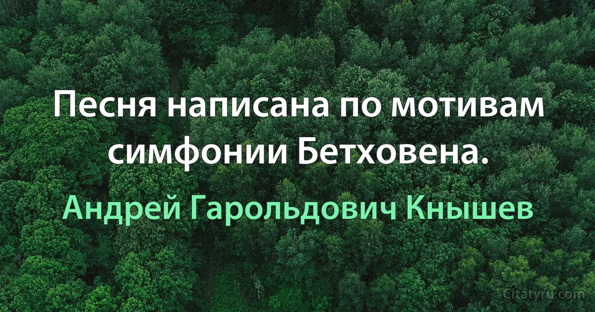 Песня написана по мотивам симфонии Бетховена. (Андрей Гарольдович Кнышев)