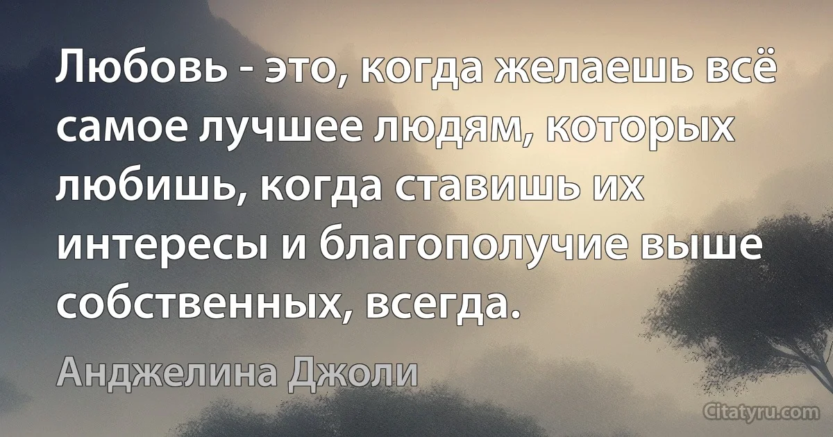 Любовь - это, когда желаешь всё самое лучшее людям, которых любишь, когда ставишь их интересы и благополучие выше собственных, всегда. (Анджелина Джоли)