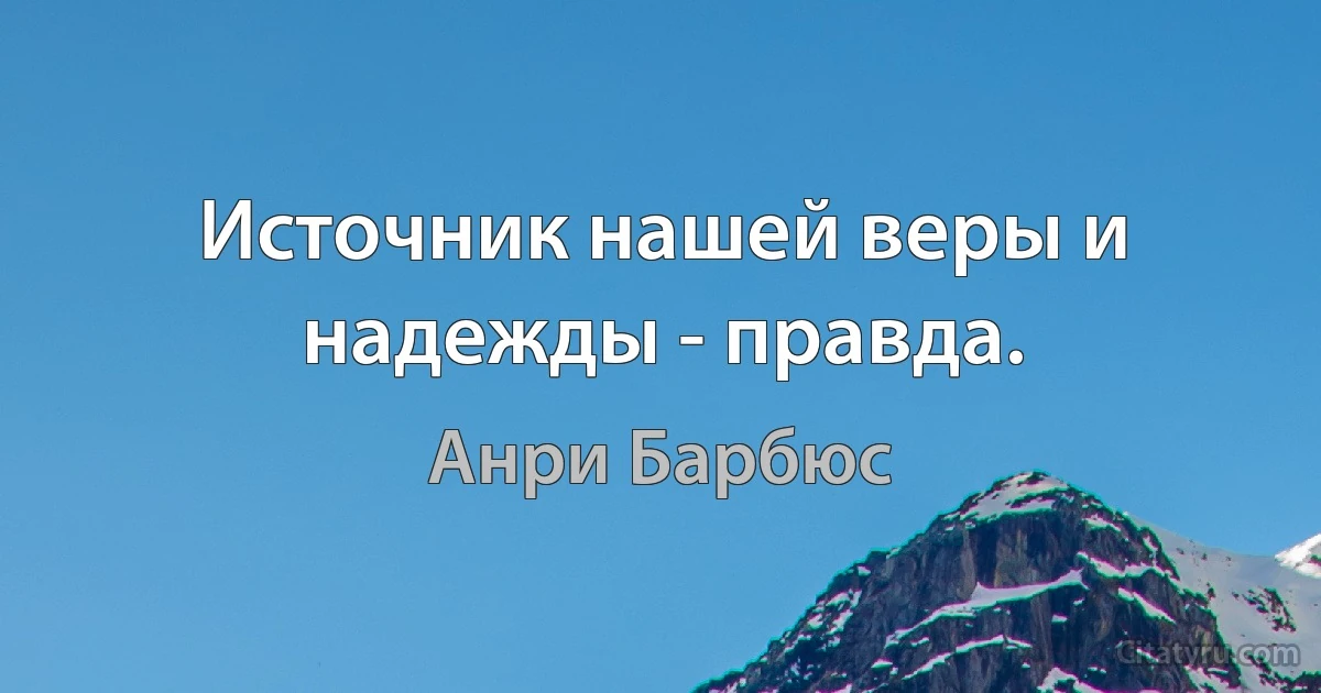 Источник нашей веры и надежды - правда. (Анри Барбюс)