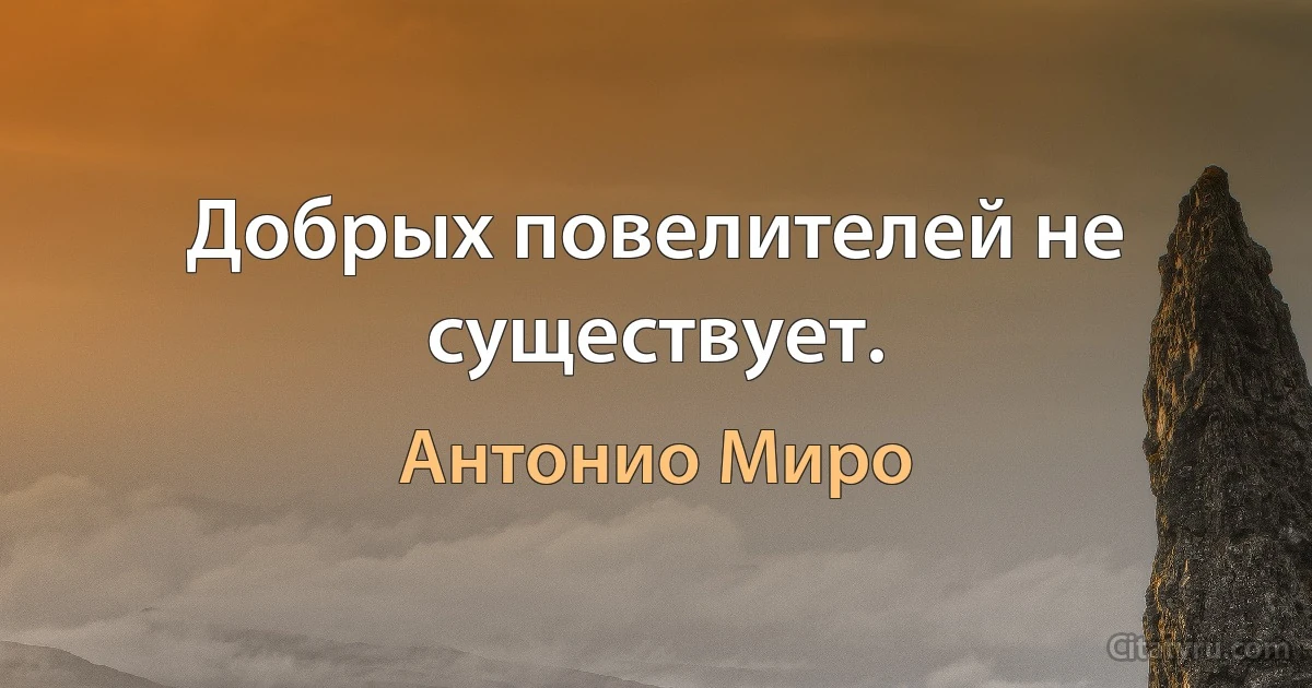 Добрых повелителей не существует. (Антонио Миро)