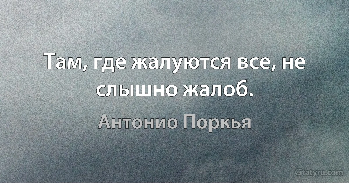 Там, где жалуются все, не слышно жалоб. (Антонио Поркья)