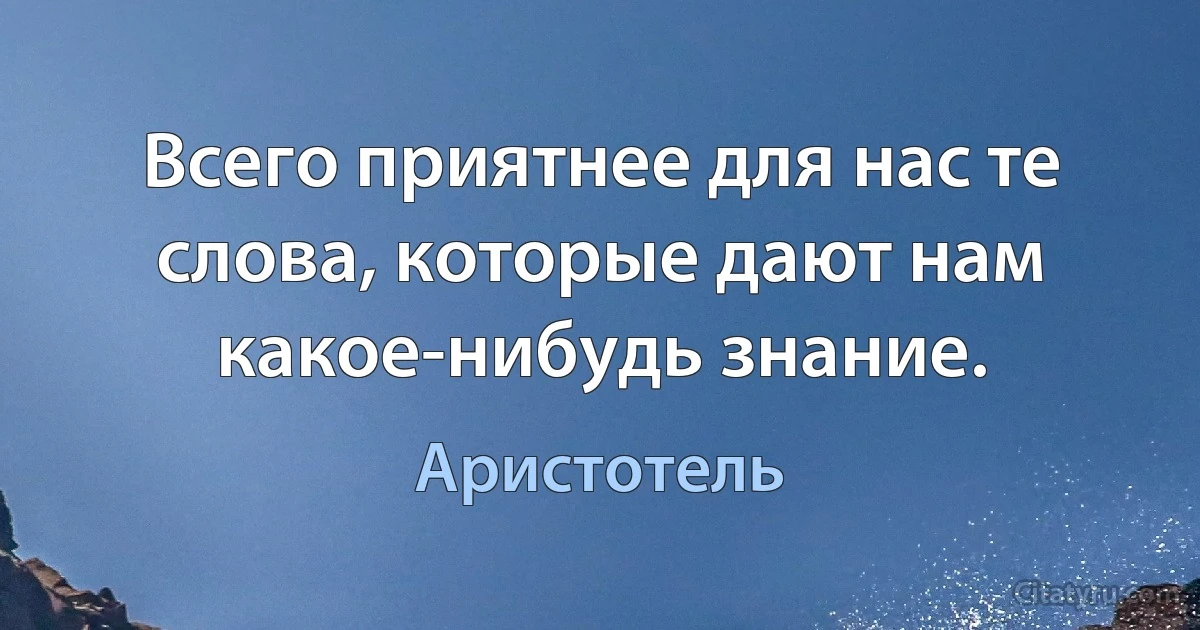 Всего приятнее для нас те слова, которые дают нам какое-нибудь знание. (Аристотель)