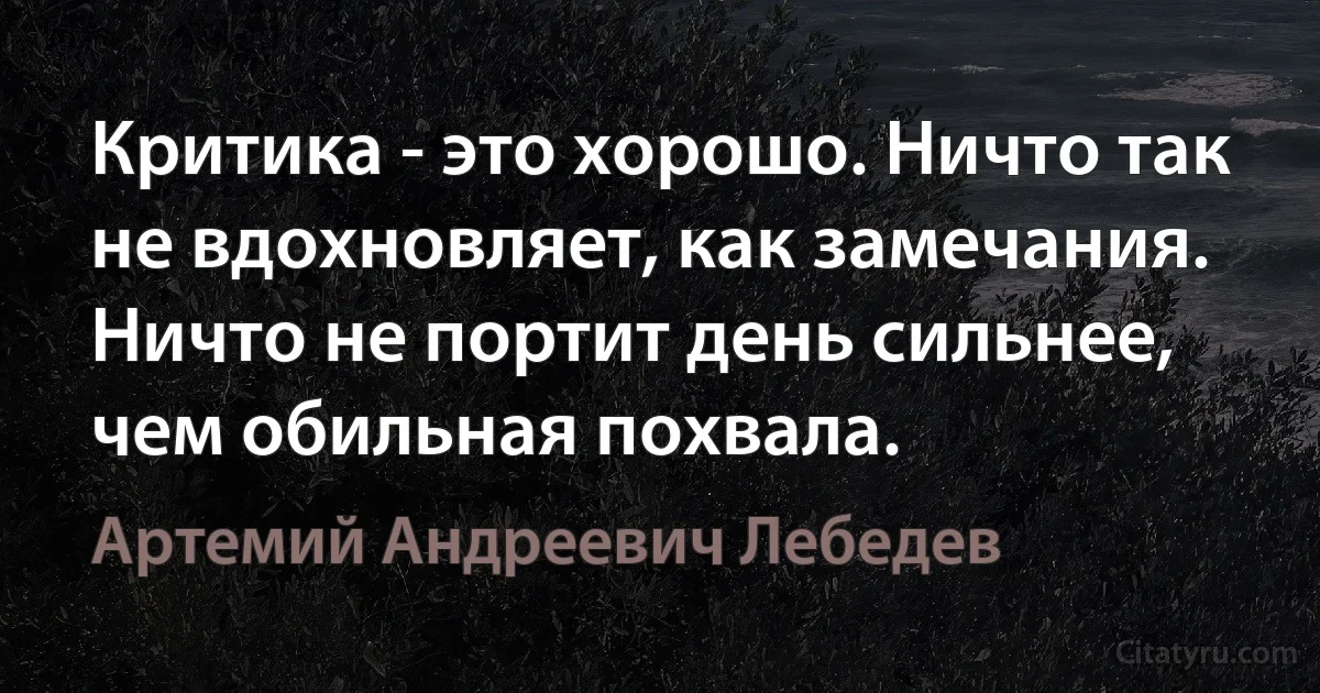 Критика - это хорошо. Ничто так не вдохновляет, как замечания. Ничто не портит день сильнее, чем обильная похвала. (Артемий Андреевич Лебедев)