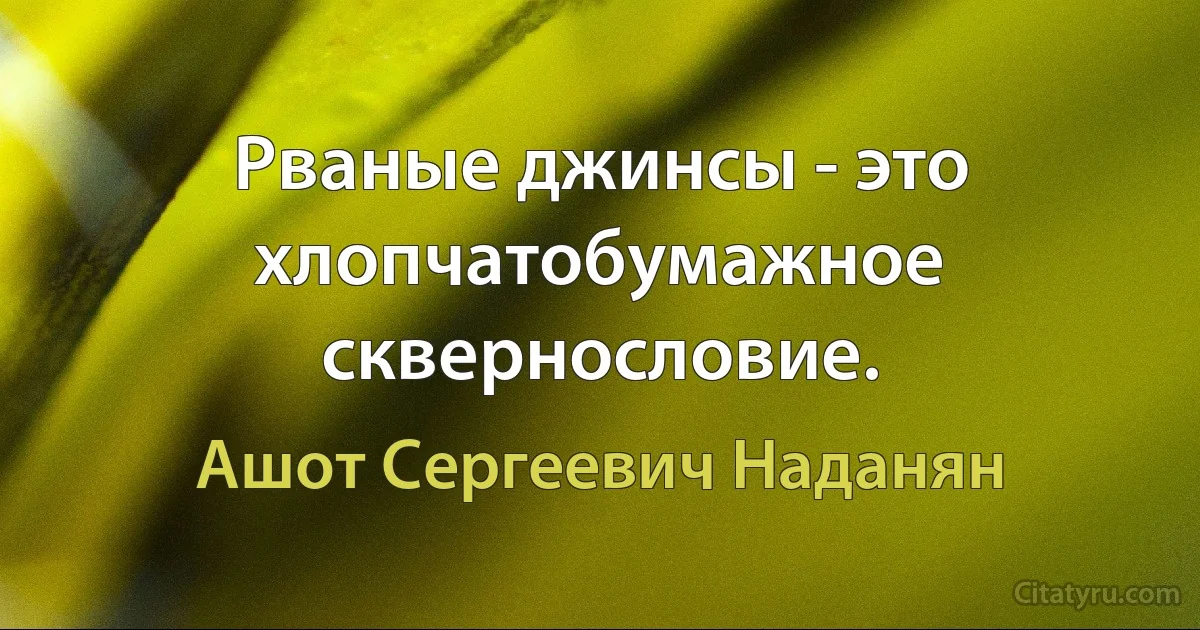 Рваные джинсы - это хлопчатобумажное сквернословие. (Ашот Сергеевич Наданян)