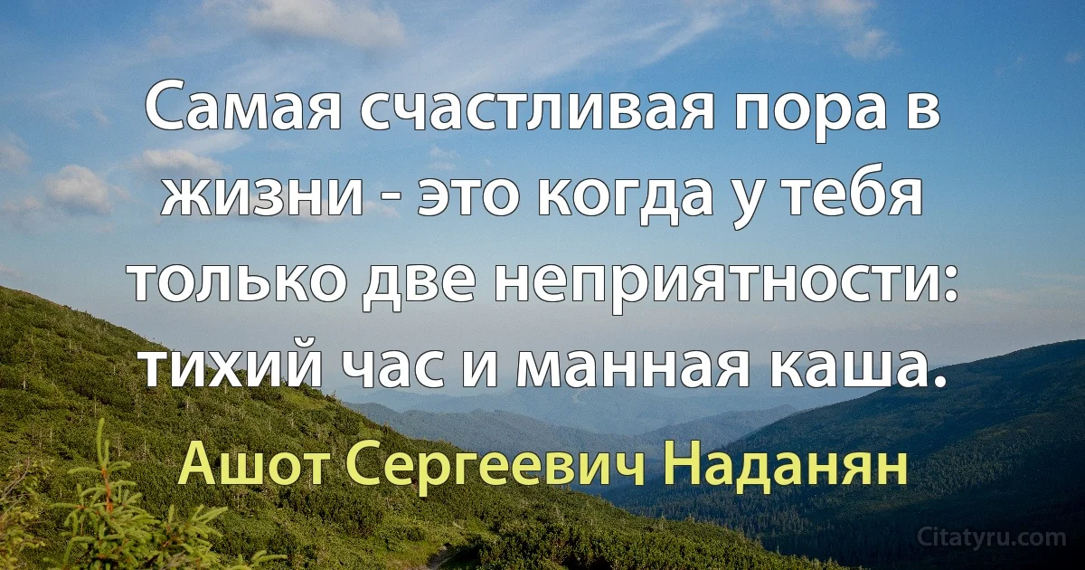 Самая счастливая пора в жизни - это когда у тебя только две неприятности: тихий час и манная каша. (Ашот Сергеевич Наданян)