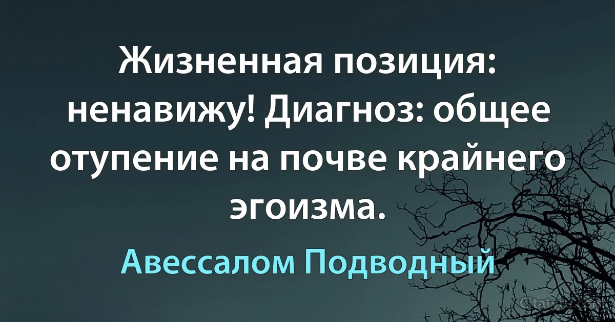 Жизненная позиция: ненавижу! Диагноз: общее отупение на почве крайнего эгоизма. (Авессалом Подводный)