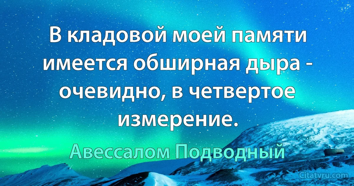 В кладовой моей памяти имеется обширная дыра - очевидно, в четвертое измерение. (Авессалом Подводный)