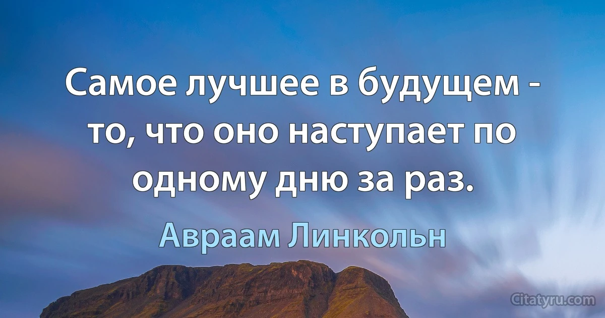 Самое лучшее в будущем - то, что оно наступает по одному дню за раз. (Авраам Линкольн)