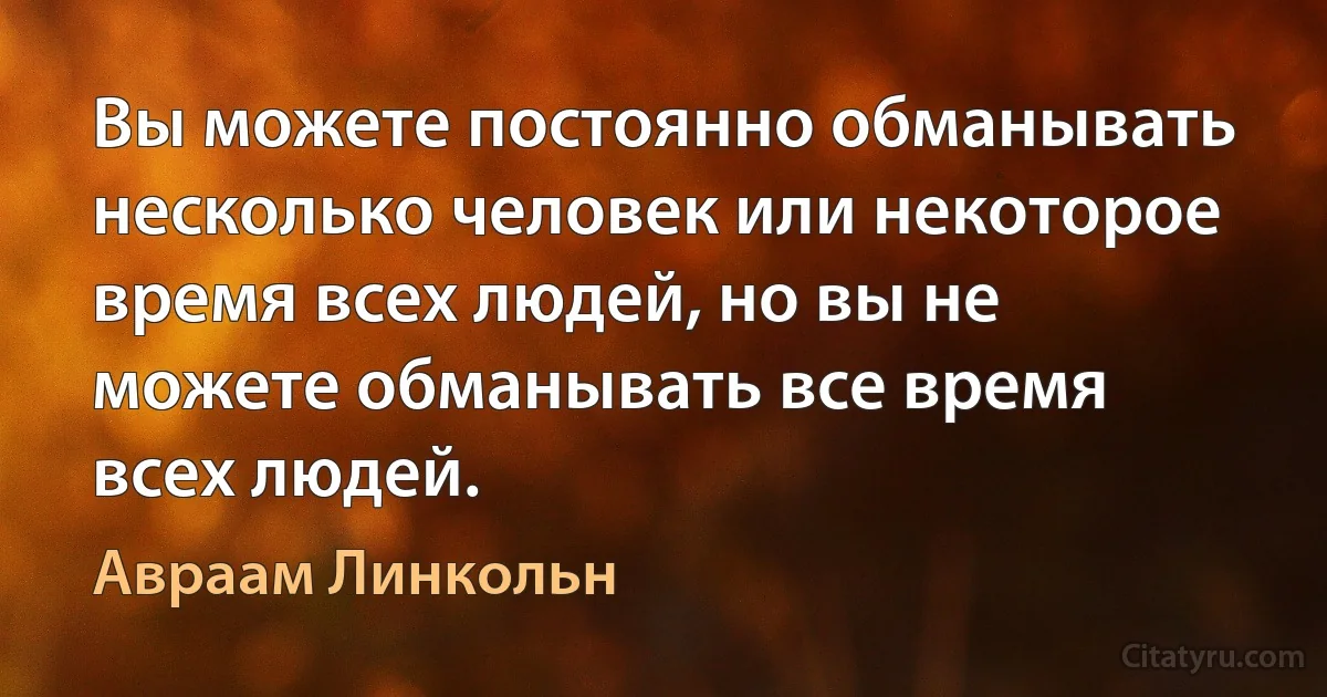 Вы можете постоянно обманывать несколько человек или некоторое время всех людей, но вы не можете обманывать все время всех людей. (Авраам Линкольн)