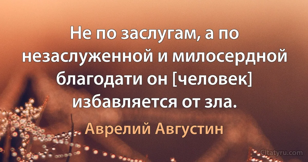 Не по заслугам, a по незaслуженной и милосердной благодати он [человек] избавляется от зла. (Аврелий Августин)