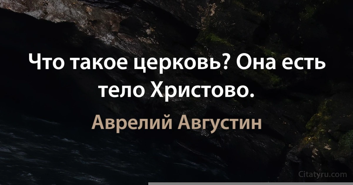 Что такое церковь? Она есть тело Христово. (Аврелий Августин)