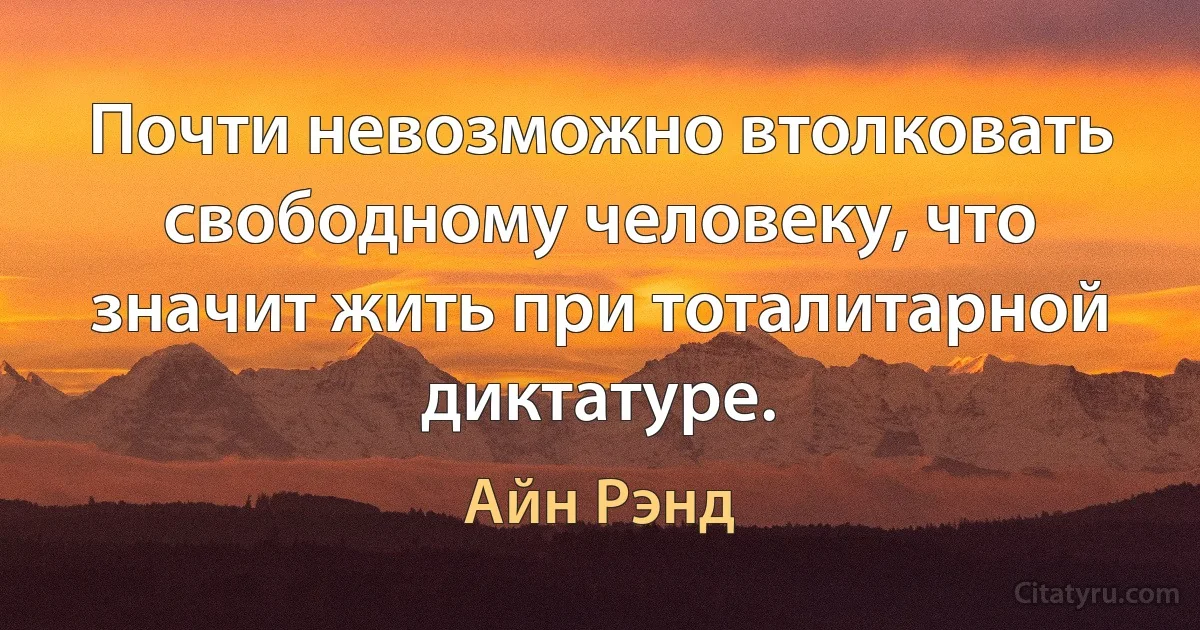 Почти невозможно втолковать свободному человеку, что значит жить при тоталитарной диктатуре. (Айн Рэнд)