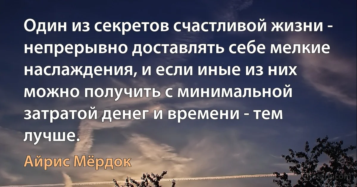 Один из секретов счастливой жизни - непрерывно доставлять себе мелкие наслаждения, и если иные из них можно получить с минимальной затратой денег и времени - тем лучше. (Айрис Мёрдок)