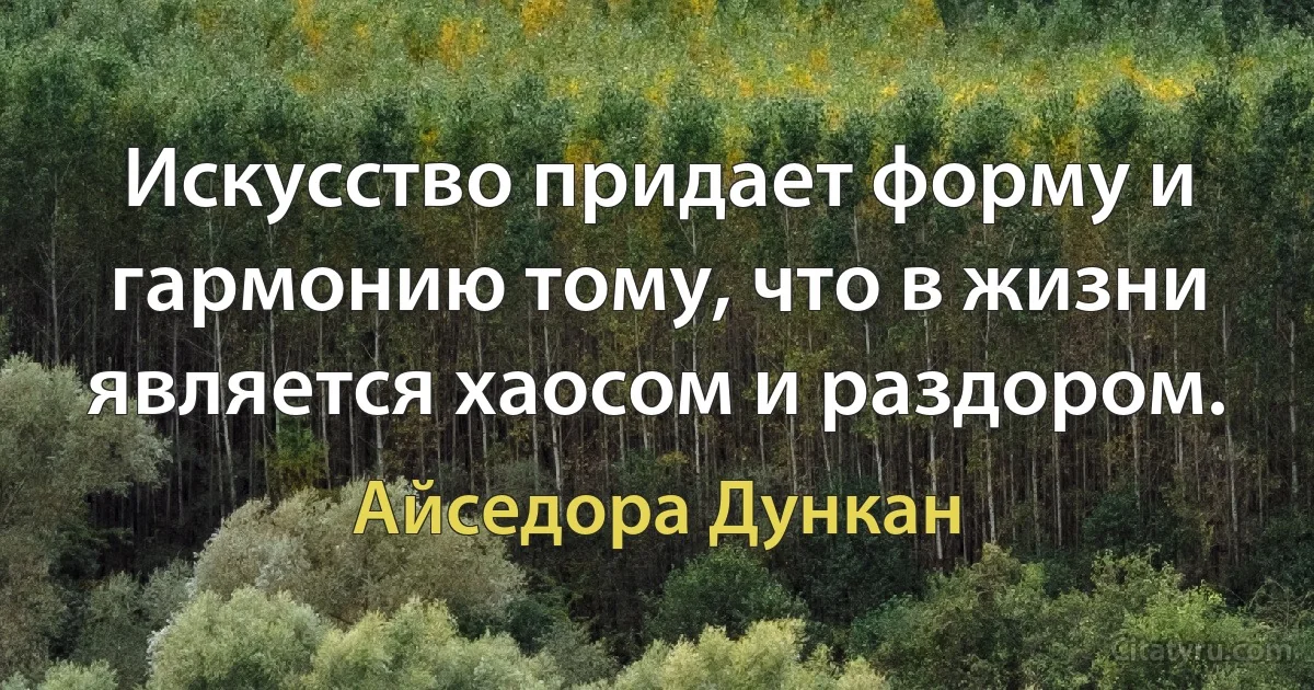 Искусство придает форму и гармонию тому, что в жизни является хаосом и раздором. (Айседора Дункан)