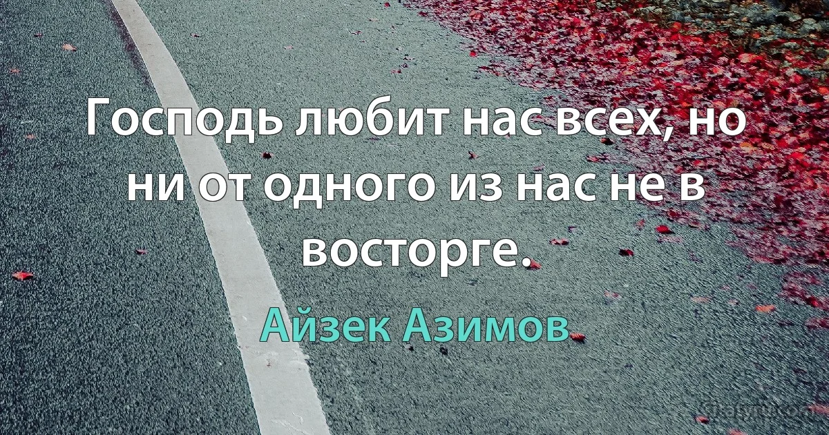 Господь любит нас всех, но ни от одного из нас не в восторге. (Айзек Азимов)