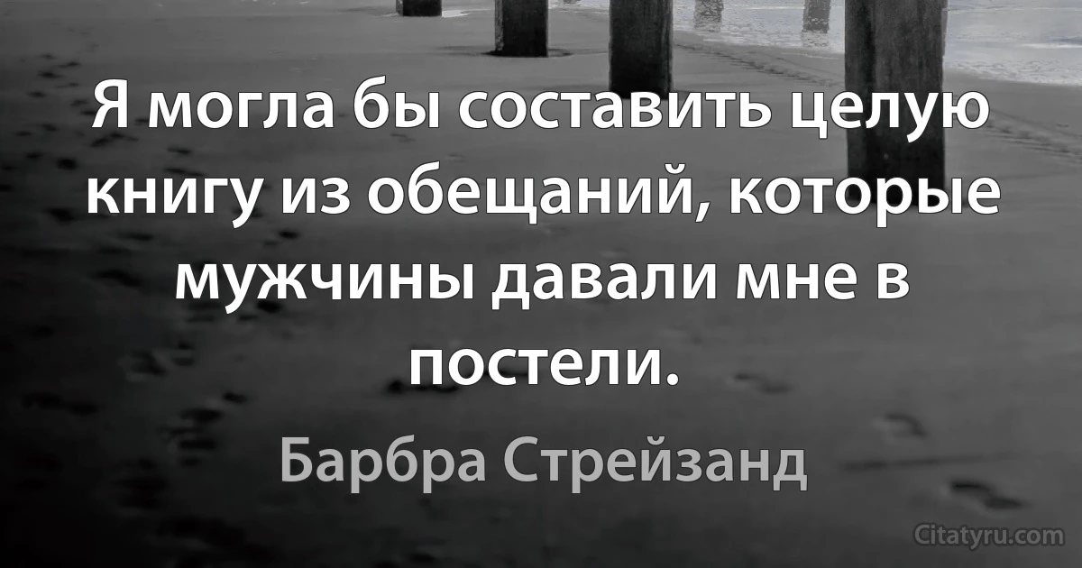 Я могла бы составить целую книгу из обещаний, которые мужчины давали мне в постели. (Барбра Стрейзанд)