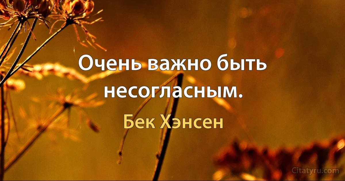 Очень важно быть несогласным. (Бек Хэнсен)