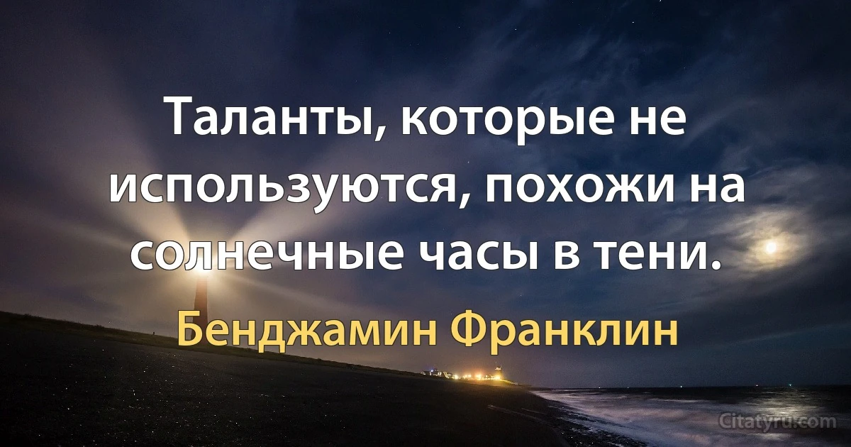 Таланты, которые не используются, похожи на солнечные часы в тени. (Бенджамин Франклин)