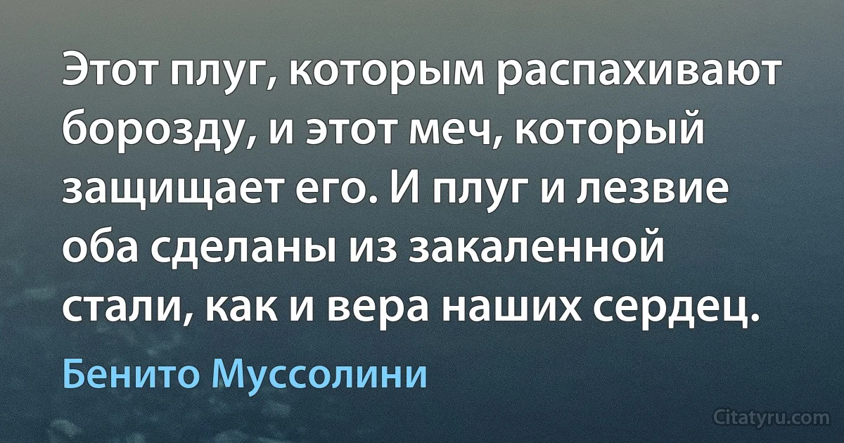 Этот плуг, которым распахивают борозду, и этот меч, который защищает его. И плуг и лезвие оба сделаны из закаленной стали, как и вера наших сердец. (Бенито Муссолини)