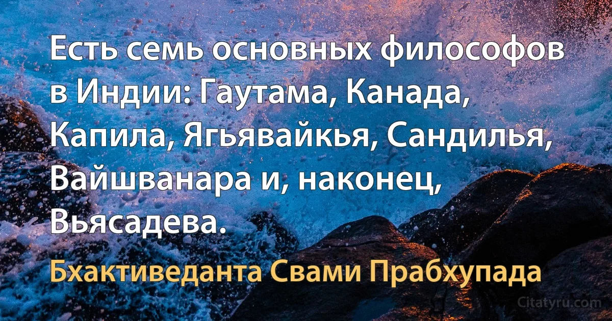 Есть семь основных философов в Индии: Гаутама, Канада, Капила, Ягьявайкья, Сандилья, Вайшванара и, наконец, Вьясадева. (Бхактиведанта Свами Прабхупада)