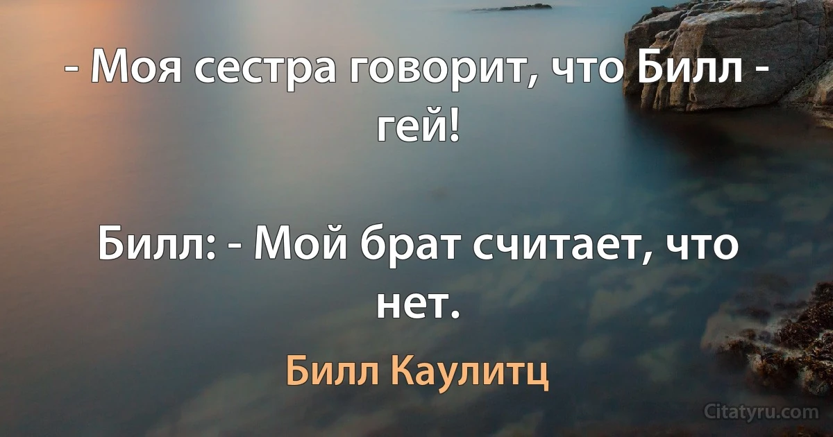 - Моя сестра говорит, что Билл - гей!

Билл: - Мой брат считает, что нет. (Билл Каулитц)