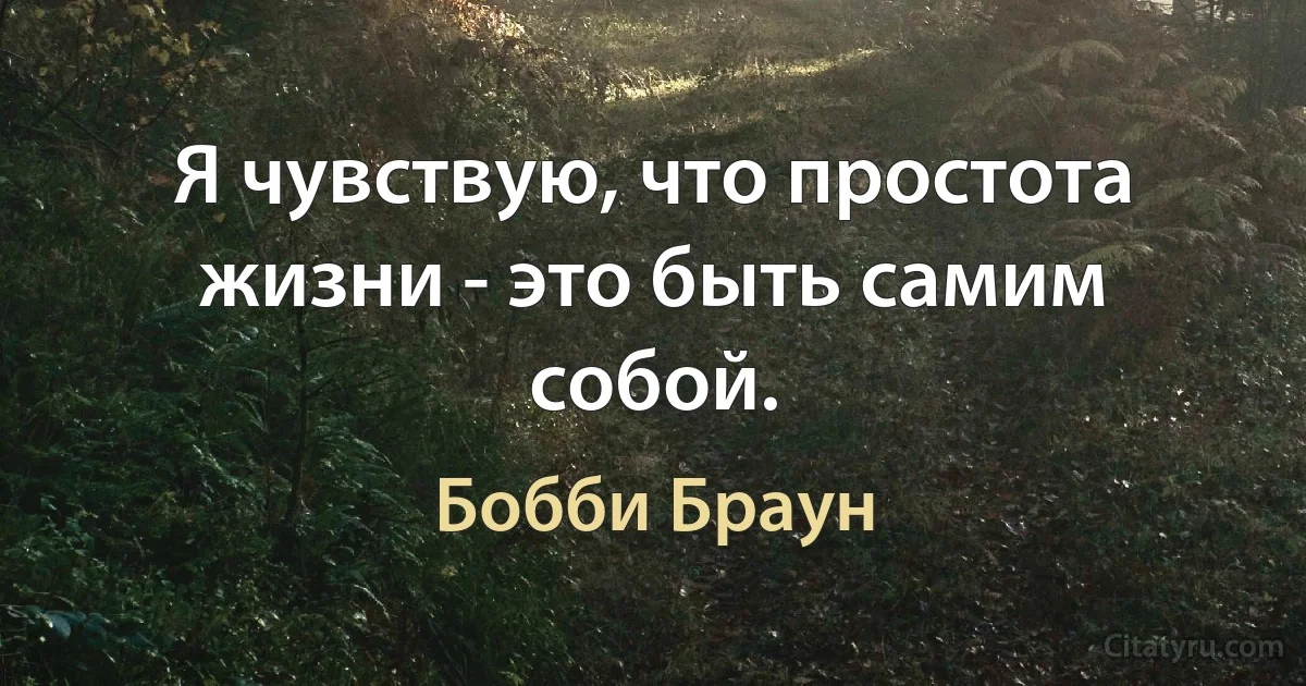 Я чувствую, что простота жизни - это быть самим собой. (Бобби Браун)