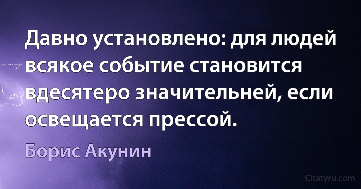 Давно установлено: для людей всякое событие становится вдесятеро значительней, если освещается прессой. (Борис Акунин)