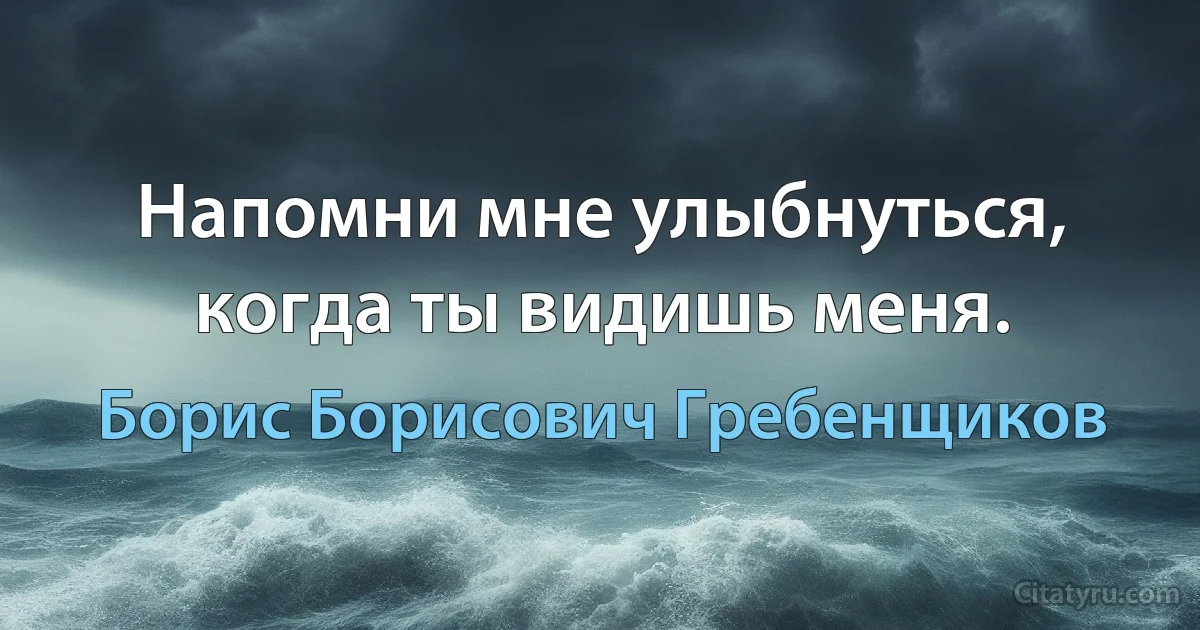 Напомни мне улыбнуться, когда ты видишь меня. (Борис Борисович Гребенщиков)